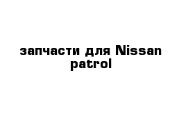 запчасти для Nissan patrol 